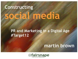 Constructing

social media
  

  PR and Marketing in a Digital Age
  #Target12

                    martin brown
 