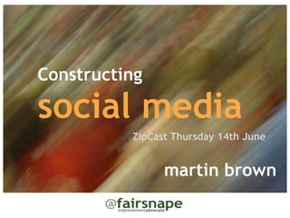 Constructing

social media
          ZipCast Thursday 14th June


                martin brown
 