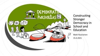 Constructing
Stronger
Democracy in
School and
Education
Matti Rautiainen
15.4.2021
 