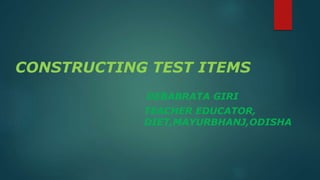 CONSTRUCTING TEST ITEMS
DEBABRATA GIRI
TEACHER EDUCATOR,
DIET,MAYURBHANJ,ODISHA
 