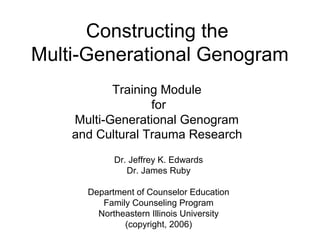 Constructing the
Multi-Generational Genogram
           Training Module
                  for
    Multi-Generational Genogram
    and Cultural Trauma Research
            Dr. Jeffrey K. Edwards
               Dr. James Ruby

      Department of Counselor Education
         Family Counseling Program
        Northeastern Illinois University
              (copyright, 2006)
 