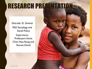 RESEARCH PRESENTATION
Getrude. D. Gwenzi
PhD Sociology and
Social Policy
Supervisors:
Professors Annie
Chan Hau-Nung and
Roman David
27 April, 2017 Getrude Gwenzi 1130747 1
 