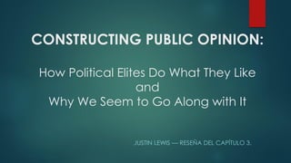 CONSTRUCTING PUBLIC OPINION:
How Political Elites Do What They Like
and
Why We Seem to Go Along with It
JUSTIN LEWIS — RESEÑA DEL CAPÍTULO 3.
 