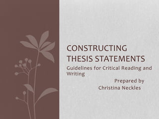 CONSTRUCTING
THESIS STATEMENTS
Guidelines for Critical Reading and
Writing
                     Prepared by
             Christina Neckles
 