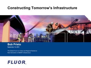 Constructing Tomorrow’s Infrastructure
Bob Prieto
September 14, 2015
The Global Forum on Urban and Regional Resilience
Next Generation of SMART Infrastructure
 