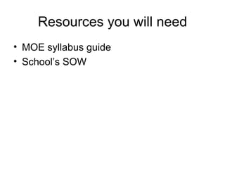 Resources you will need MOE syllabus guide School’s SOW 