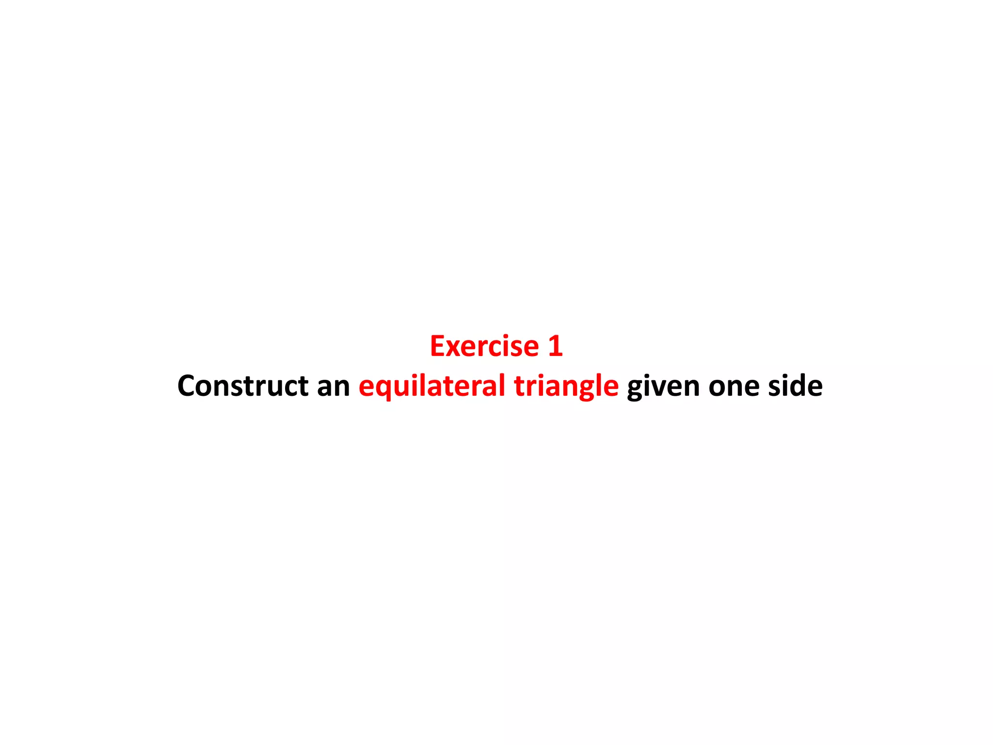 Exercise 1
Construct an equilateral triangle given one side
 