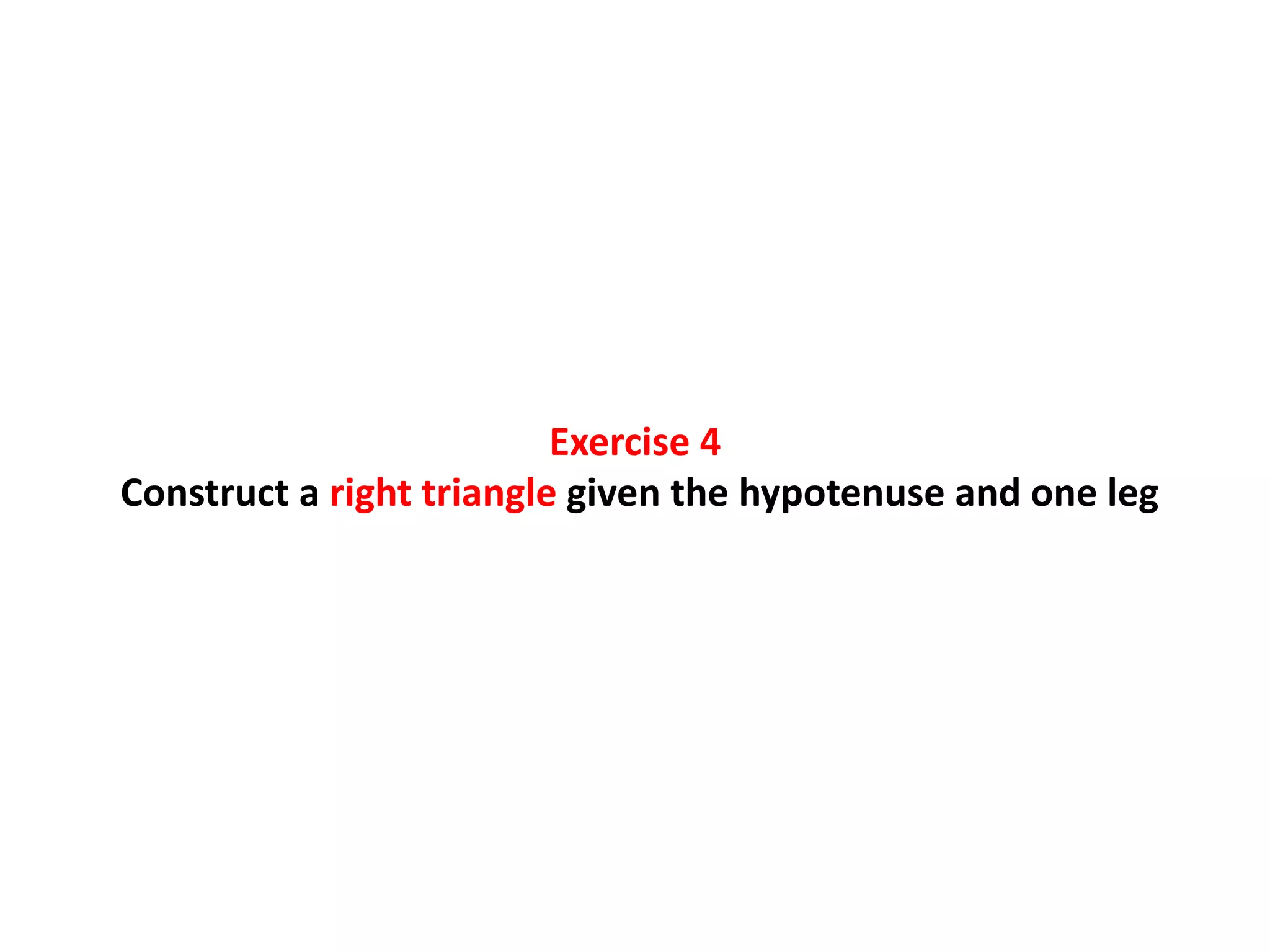 Exercise 4
Construct a right triangle given the hypotenuse and one leg
 