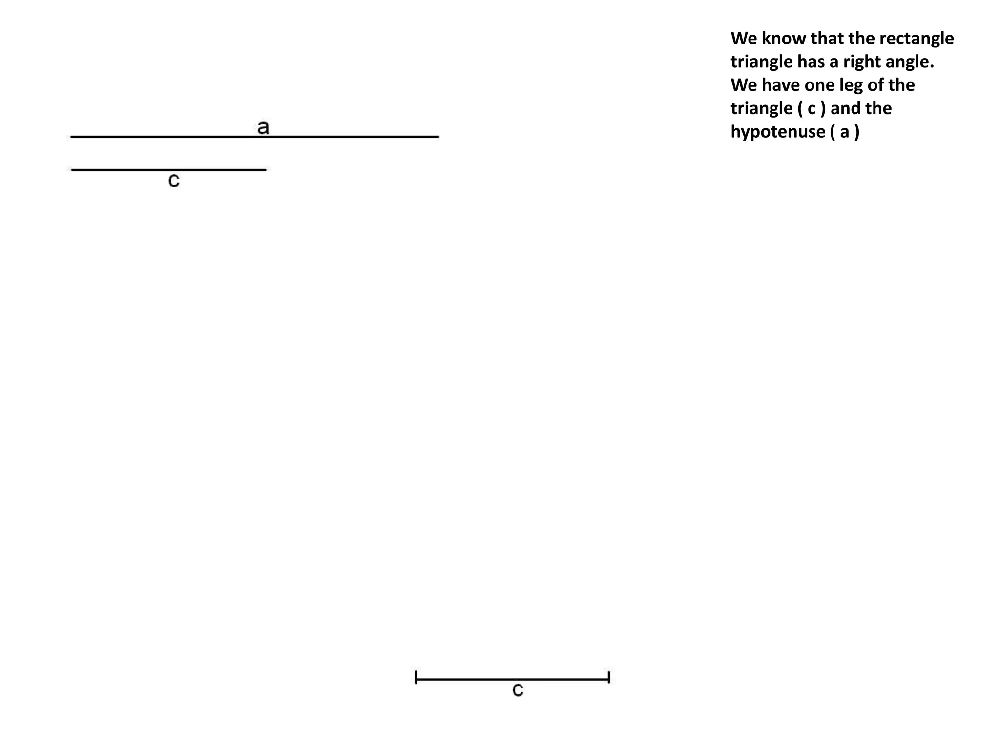 We know that the rectangle
triangle has a right angle.
We have one leg of the
triangle ( c ) and the
hypotenuse ( a )
 