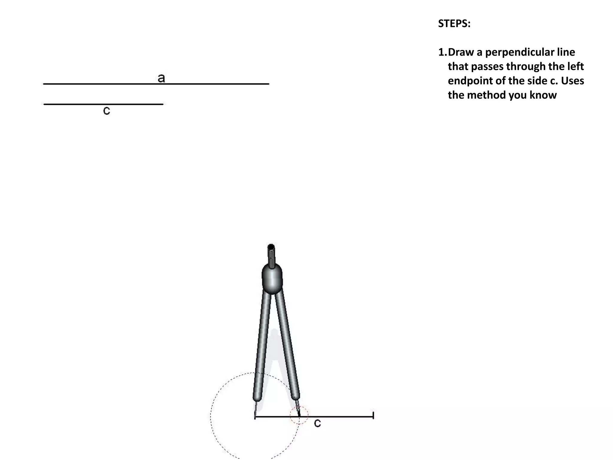 STEPS:
1.Draw a perpendicular line
that passes through the left
endpoint of the side c. Uses
the method you know
 