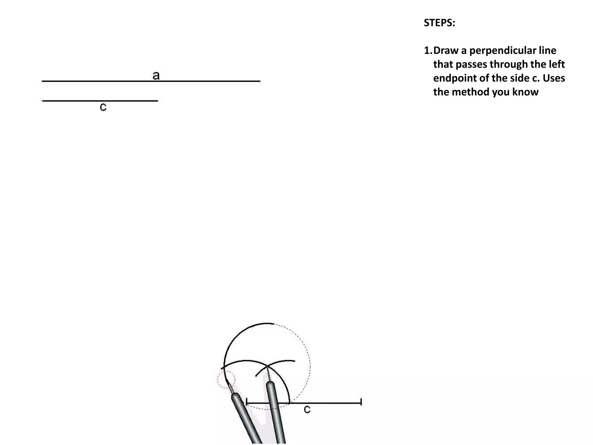 STEPS:
1.Draw a perpendicular line
that passes through the left
endpoint of the side c. Uses
the method you know
 