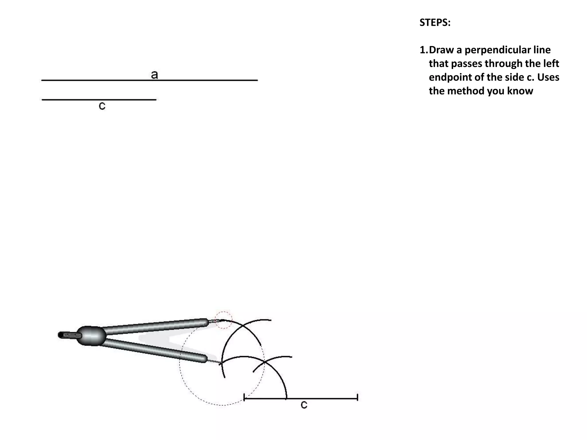 STEPS:
1.Draw a perpendicular line
that passes through the left
endpoint of the side c. Uses
the method you know
 