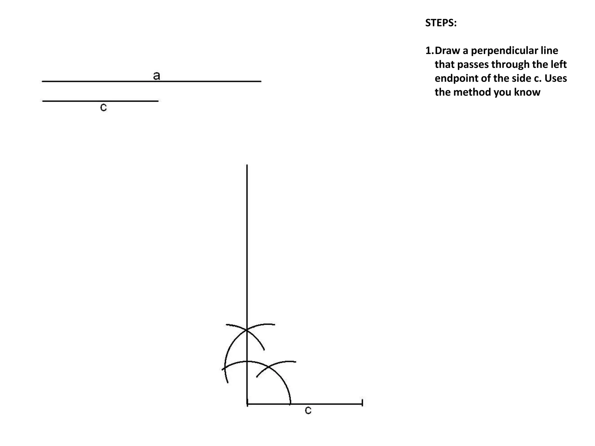 STEPS:
1.Draw a perpendicular line
that passes through the left
endpoint of the side c. Uses
the method you know
 