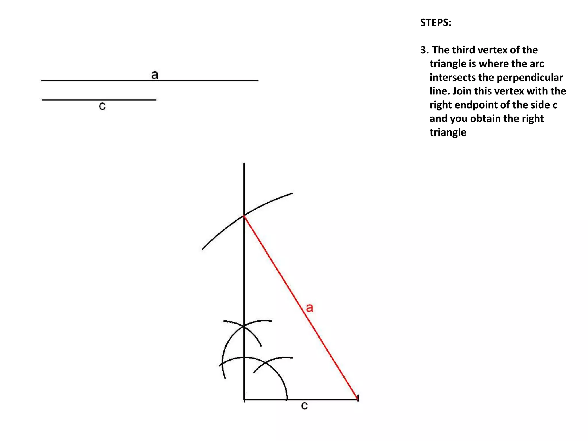 STEPS:
3. The third vertex of the
triangle is where the arc
intersects the perpendicular
line. Join this vertex with the
right endpoint of the side c
and you obtain the right
triangle
 
