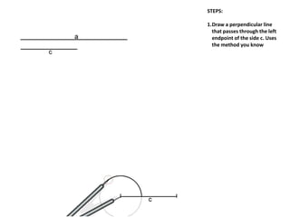 STEPS:
1.Draw a perpendicular line
that passes through the left
endpoint of the side c. Uses
the method you know
 