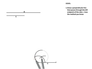 STEPS:
1.Draw a perpendicular line
that passes through the left
endpoint of the side c. Uses
the method you know
 