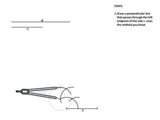 STEPS:
1.Draw a perpendicular line
that passes through the left
endpoint of the side c. Uses
the method you know
 