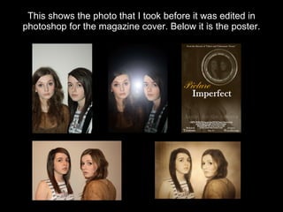 This shows the photo that I took before it was edited in photoshop for the magazine cover. Below it is the poster. 