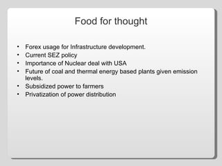 Food for thought Forex usage for Infrastructure development. Current SEZ policy Importance of Nuclear deal with USA Future of coal and thermal energy based plants given emission levels. Subsidized power to farmers Privatization of power distribution 