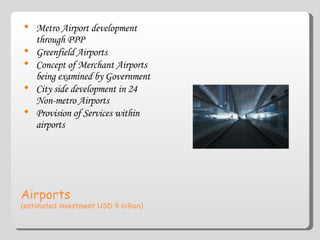 Airports  (estimated investment USD 9 billion) Metro Airport development through PPP Greenfield Airports  Concept of Merchant Airports being examined by Government City side development in 24 Non-metro Airports Provision of Services within airports 