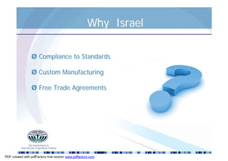 Why Israel

                 Ø Compliance to Standards

                 Ø Custom Manufacturing

                 Ø Free Trade Agreements




PDF created with pdfFactory trial version www.pdffactory.com
 