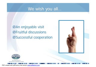 We wish you all…



                Ø An enjoyable visit
                Ø Fruitful discussions
                Ø Successful cooperation




PDF created with pdfFactory trial version www.pdffactory.com
 