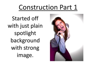 Construction Part 1
 Started off
with just plain
  spotlight
 background
 with strong
   image.
 