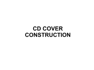 CD COVER
CONSTRUCTION
 