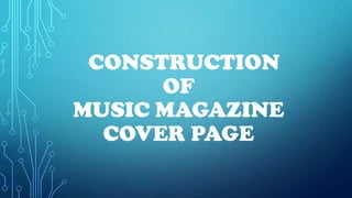 CONSTRUCTION
      OF
MUSIC MAGAZINE
  COVER PAGE
 