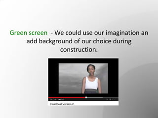 Green screen - We could use our imagination an
add background of our choice during
construction.
 
