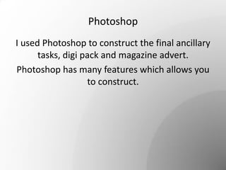 Photoshop
I used Photoshop to construct the final ancillary
tasks, digi pack and magazine advert.
Photoshop has many features which allows you
to construct.
 