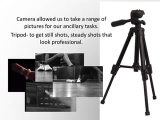 Camera allowed us to take a range of
pictures for our ancillary tasks.
Tripod- to get still shots, steady shots that
look professional.
 
