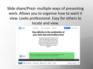 Slide share/Prezi- multiple ways of presenting
work. Allows you to organise how to want it
view. Looks professional. Easy for others to
locate and view.
 