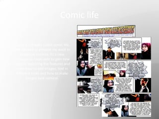 Comic life
I used a software called comic life,
this allowed to present my work in
a comical manner. Its a new
software so I was able to gain new
skills by exploring the features and
learn how to add images, text in
different fonts and how to make
images look comical.
 