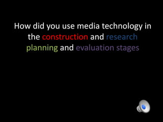 How did you use media technology in
the construction and research
planning and evaluation stages
 