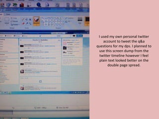 I used my own personal twitter
account to tweet the q&a
questions for my dps. I planned to
use this screen dump from the
twitter timeline however I feel
plain text looked better on the
double page spread.
 