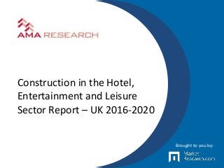 Construction in the Hotel,
Entertainment and Leisure
Sector Report – UK 2016-2020
Brought to you by:
 