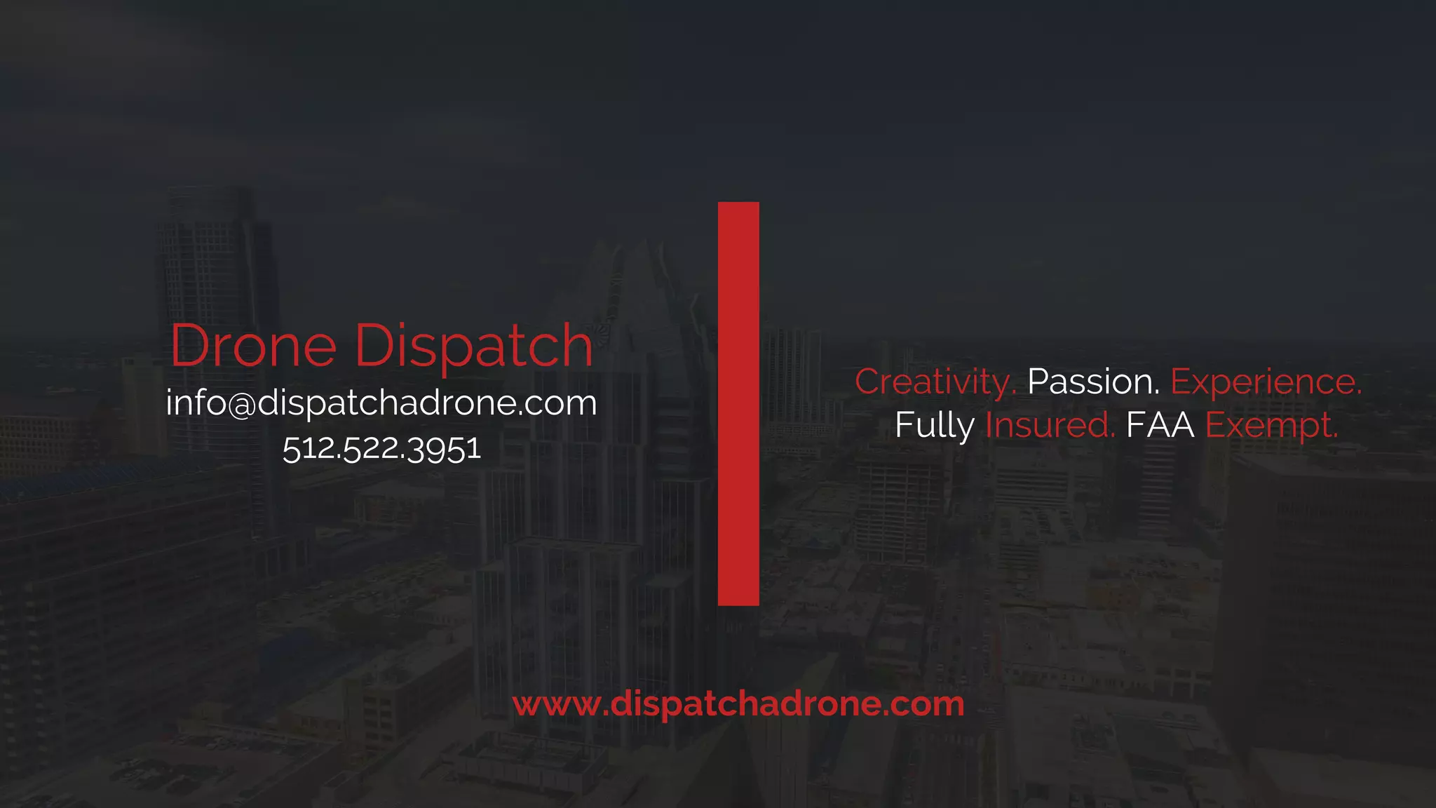 Creativity. Passion. Experience.
Fully Insured. FAA Exempt.
Drone Dispatch
info@dispatchadrone.com
512.522.3951
www.dispatchadrone.com
 