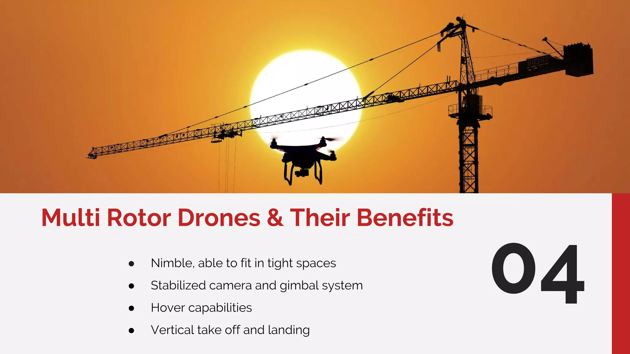 Multi Rotor Drones & Their Benefits
04● Nimble, able to fit in tight spaces
● Stabilized camera and gimbal system
● Hover capabilities
● Vertical take off and landing
 