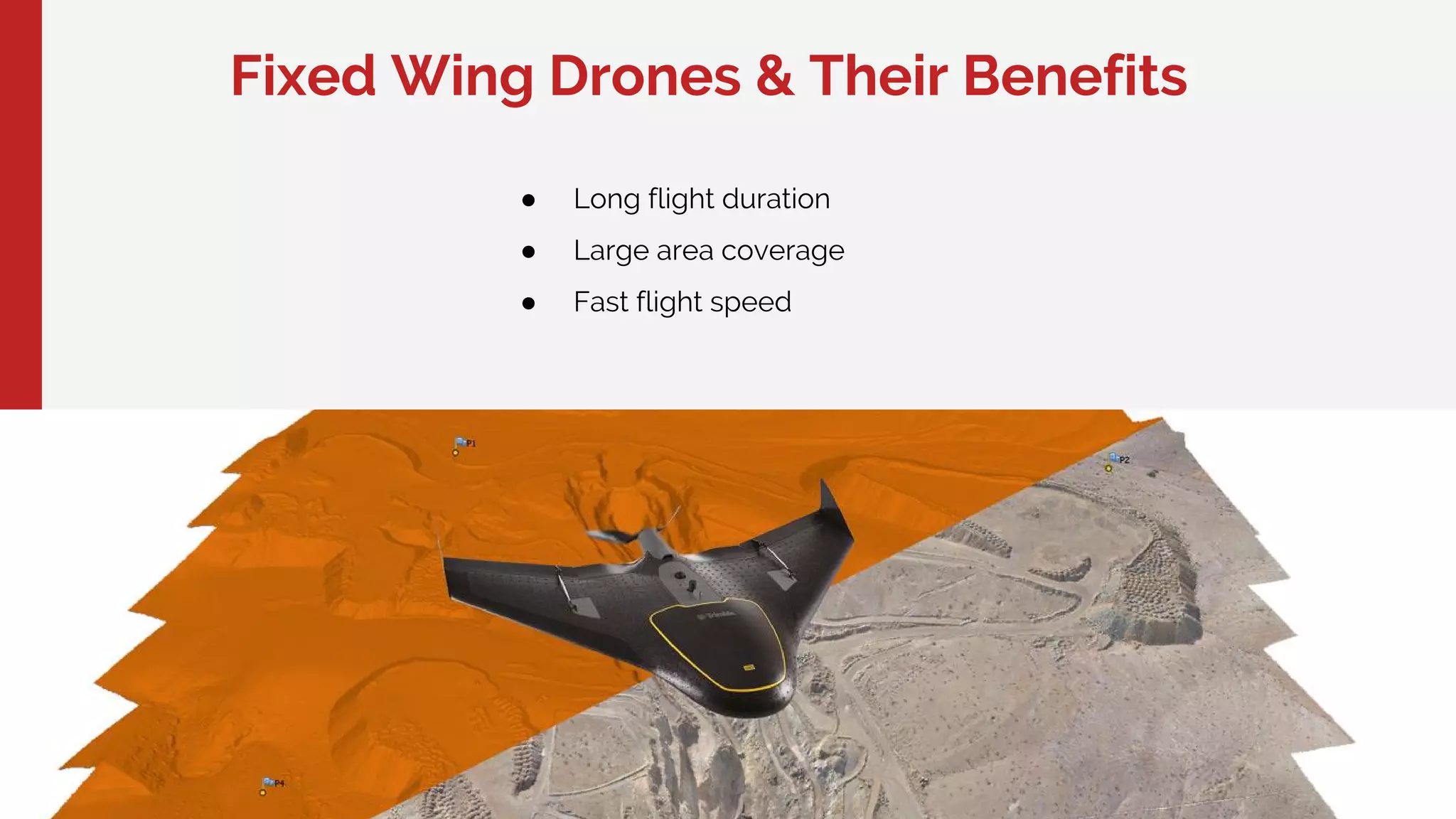 Fixed Wing Drones & Their Benefits
● Long flight duration
● Large area coverage
● Fast flight speed
 