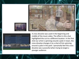 A cross dissolve was used in the beginning and
middle of the music video. The effect in this shot
highlighted the cut to a...