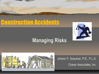 Construction Accidents
Managing Risks
Johann F. Szautner, P.E., P.L.S.
Cowan Associates, Inc.
 
