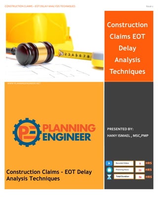 CONSTRUCTION CLAIMS – EOT DELAY ANALYSIS TECHNIQUES Issue 1
Construction
Claims EOT
Delay
Analysis
Techniques
www.PlanningEngineer.net
WWW.PLANNINGENGINEER.NET
PRESENTED BY:
HANY ISMAEL , MSC,PMP
Construction Claims - EOT Delay
Analysis Techniques
Recorded Videos
Practicing Hours
Total Duration
5
31
36
 