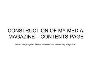 CONSTRUCTION OF MY MEDIA
MAGAZINE – CONTENTS PAGE
  I used the program Adobe Fireworks to create my magazine.
 