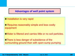 Dr. P. Nanjundaswamy SJCE Mysore July 15, 2015 100
Advantages of well point system
Installation is very rapid
Requires reasonably simple and less costly
equipment
Water is filtered and carries little or no soil particles.
There is less danger of subsidence of the
surrounding ground than with open-sump pumping
 