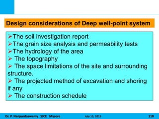 Dr. P. Nanjundaswamy SJCE Mysore July 15, 2015 110
Design considerations of Deep well-point system
The soil investigation report
The grain size analysis and permeability tests
The hydrology of the area
 The topography
 The space limitations of the site and surrounding
structure.
 The projected method of excavation and shoring
if any
 The construction schedule
 