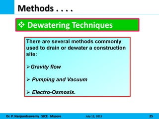 Dr. P. Nanjundaswamy SJCE Mysore July 15, 2015 25
Methods . . . .
 Dewatering Techniques
There are several methods commonly
used to drain or dewater a construction
site:
Gravity flow
 Pumping and Vacuum
 Electro-Osmosis.
 