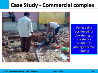 Dr. P. Nanjundaswamy SJCE Mysore July 15, 2015 42
Case Study - Commercial complex
Pump being
positioned for
dewatering to
create dry
condition for
placing concrete
footing
 
