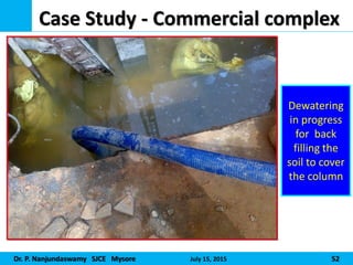 Dr. P. Nanjundaswamy SJCE Mysore July 15, 2015 52
Case Study - Commercial complex
Dewatering
in progress
for back
filling the
soil to cover
the column
 