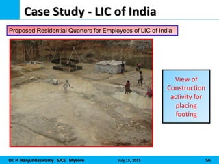 Dr. P. Nanjundaswamy SJCE Mysore July 15, 2015 56
Case Study - LIC of India
View of
Construction
activity for
placing
footing
Proposed Residential Quarters for Employees of LIC of India
 